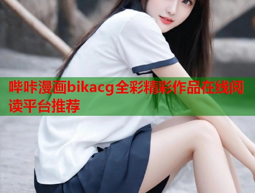 哔咔漫画bikacg全彩精彩作品在线阅读平台推荐 哔咔漫画bikacg全彩精彩作品在线阅读平台推荐