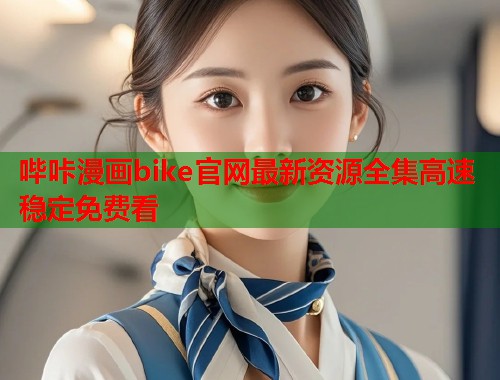 哔咔漫画bike官网最新资源全集高速稳定免费看 哔咔漫画bike官网最新资源全集高速稳定免费看