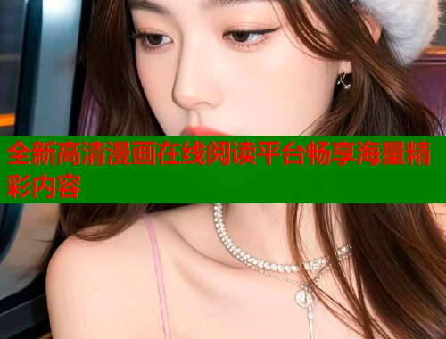 全新高清漫画在线阅读平台畅享海量精彩内容 全新高清漫画在线阅读平台畅享海量精彩内容