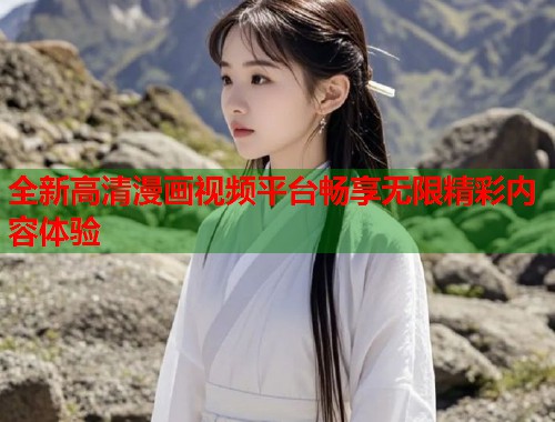 全新高清漫画视频平台畅享无限精彩内容体验 全新高清漫画视频平台畅享无限精彩内容体验
