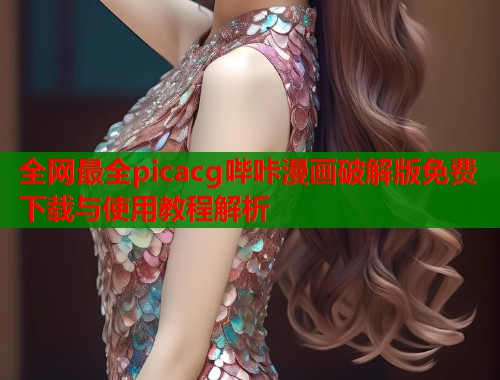 全网最全picacg哔咔漫画破解版免费下载与使用教程解析 全网最全picacg哔咔漫画破解版免费下载与使用教程解析
