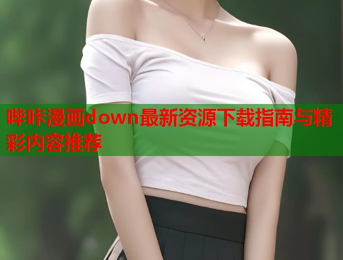 哔咔漫画down最新资源下载指南与精彩内容推荐 哔咔漫画down最新资源下载指南与精彩内容推荐