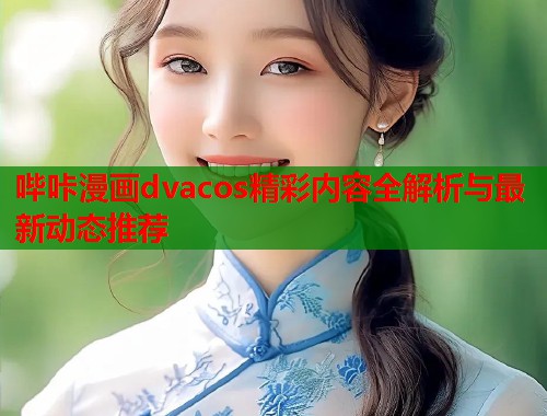 哔咔漫画dvacos精彩内容全解析与最新动态推荐 哔咔漫画dvacos精彩内容全解析与最新动态推荐