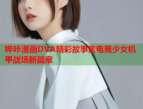 哔咔漫画DVA精彩故事集电竞少女机甲战场新篇章 哔咔漫画DVA精彩故事集电竞少女机甲战场新篇章