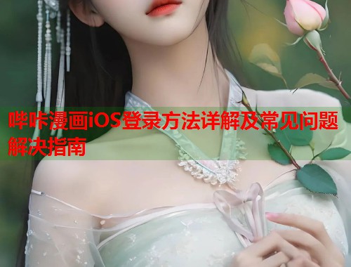 哔咔漫画iOS登录方法详解及常见问题解决指南 哔咔漫画iOS登录方法详解及常见问题解决指南