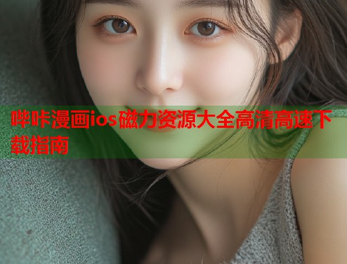 哔咔漫画ios磁力资源大全高清高速下载指南 哔咔漫画ios磁力资源大全高清高速下载指南