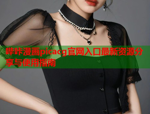 哔咔漫画picacg官网入口最新资源分享与使用指南