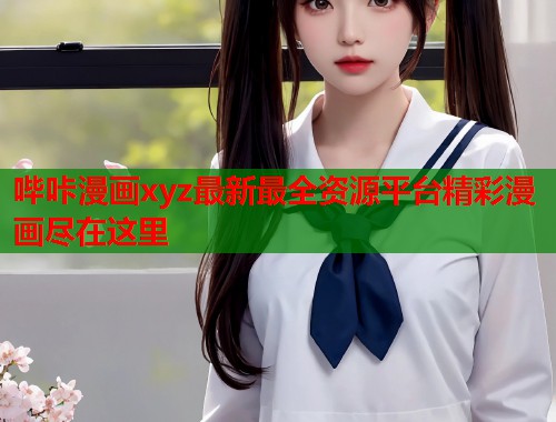 哔咔漫画xyz最新最全资源平台精彩漫画尽在这里