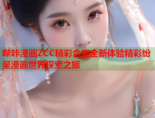 哔咔漫画ZCC精彩合集全新体验精彩纷呈漫画世界探索之旅
