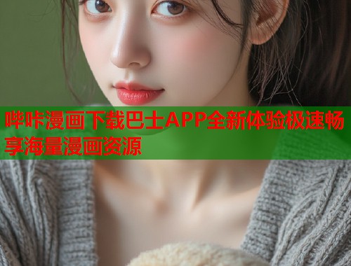 哔咔漫画下载巴士APP全新体验极速畅享海量漫画资源