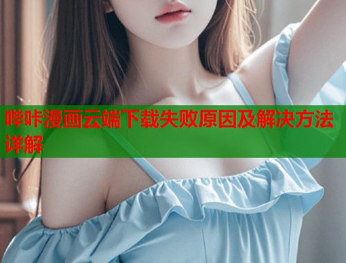 哔咔漫画云端下载失败原因及解决方法详解