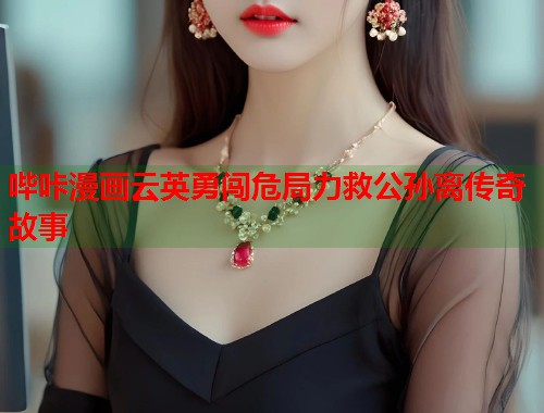 哔咔漫画云英勇闯危局力救公孙离传奇故事
