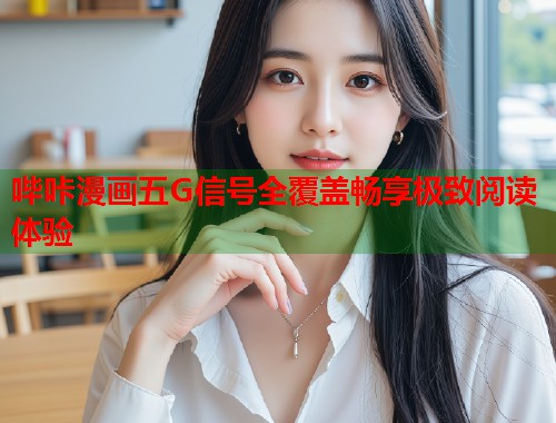 哔咔漫画五G信号全覆盖畅享极致阅读体验