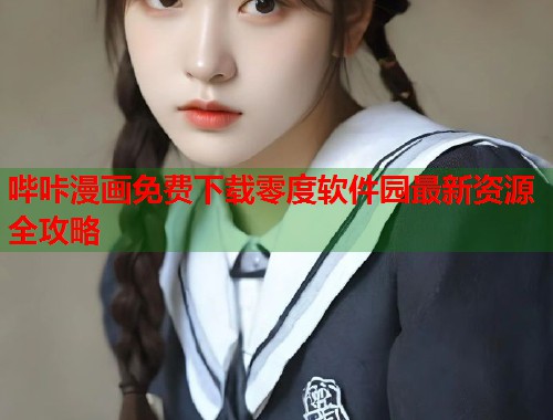 哔咔漫画免费下载零度软件园最新资源全攻略