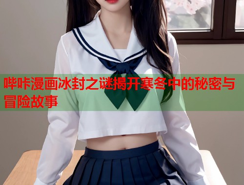 哔咔漫画冰封之谜揭开寒冬中的秘密与冒险故事