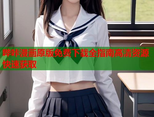 哔咔漫画原版免费下载全指南高清资源快速获取