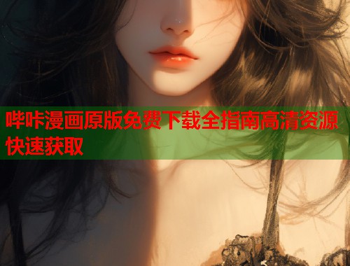 哔咔漫画原版免费下载全指南高清资源快速获取