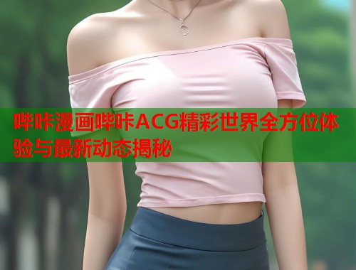 哔咔漫画哔咔ACG精彩世界全方位体验与最新动态揭秘