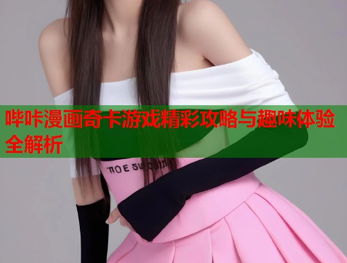 哔咔漫画奇卡游戏精彩攻略与趣味体验全解析