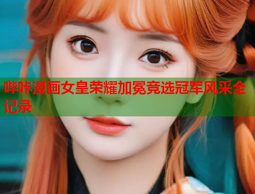 哔咔漫画女皇荣耀加冕竞选冠军风采全记录