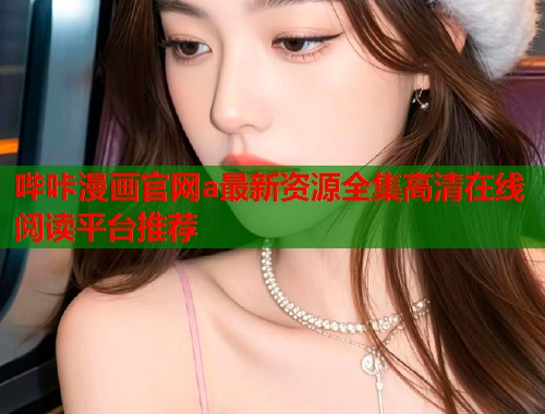 哔咔漫画官网a最新资源全集高清在线阅读平台推荐
