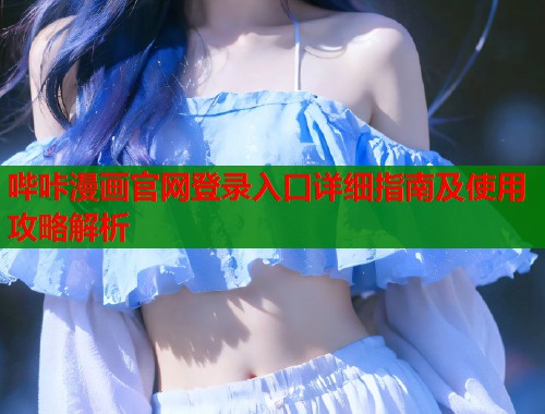 哔咔漫画官网登录入口详细指南及使用攻略解析