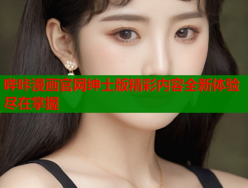 哔咔漫画官网绅士版精彩内容全新体验尽在掌握
