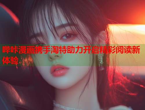 哔咔漫画携手淘特助力开启精彩阅读新体验