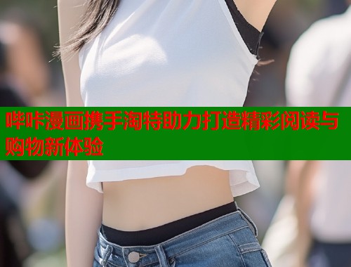 哔咔漫画携手淘特助力打造精彩阅读与购物新体验