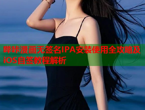 哔咔漫画无签名IPA安装使用全攻略及iOS自签教程解析