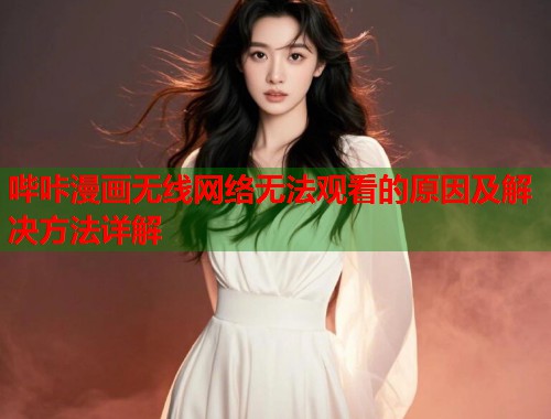 哔咔漫画无线网络无法观看的原因及解决方法详解