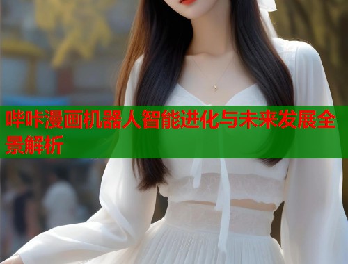 哔咔漫画机器人智能进化与未来发展全景解析