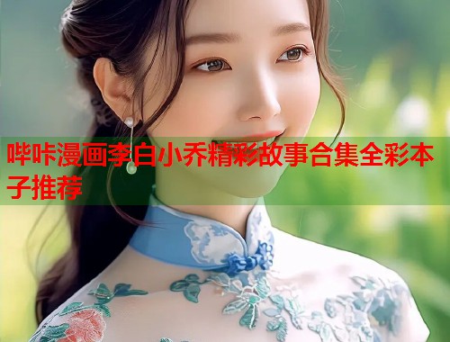 哔咔漫画李白小乔精彩故事合集全彩本子推荐