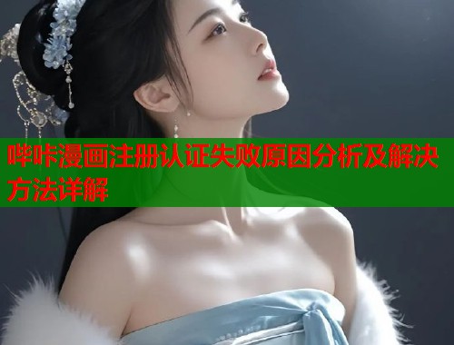 哔咔漫画注册认证失败原因分析及解决方法详解 哔咔漫画注册认证失败原因分析及解决方法详解