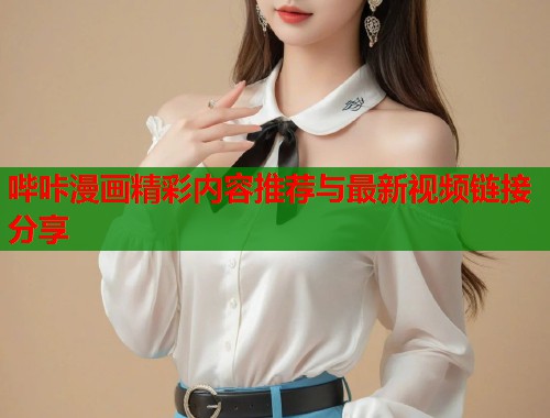 哔咔漫画精彩内容推荐与最新视频链接分享