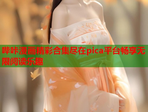 哔咔漫画精彩合集尽在pica平台畅享无限阅读乐趣