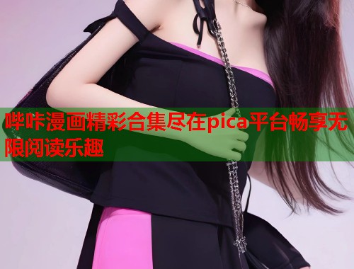 哔咔漫画精彩合集尽在pica平台畅享无限阅读乐趣