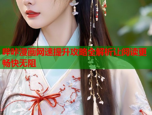 哔咔漫画网速提升攻略全解析让阅读更畅快无阻